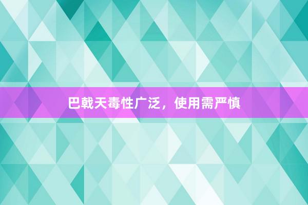 巴戟天毒性广泛，使用需严慎